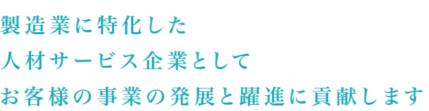 製造業に特化した人材サービス企業としてお客様の事業の発展と躍進に貢献します