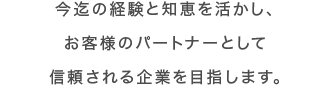 今迄の経験と知恵を活かし、お客様のパートナーとして信頼される企業を目指します。