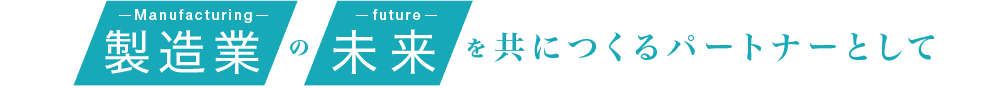 製造業の未来を共につくるパートナーとして