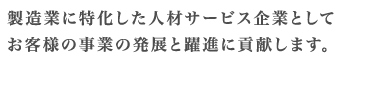 製造業に特化した人材サービス企業としてお客様の事業の発展と躍進に貢献します。